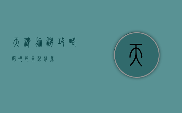 天津旅游攻略，必玩的景点推荐