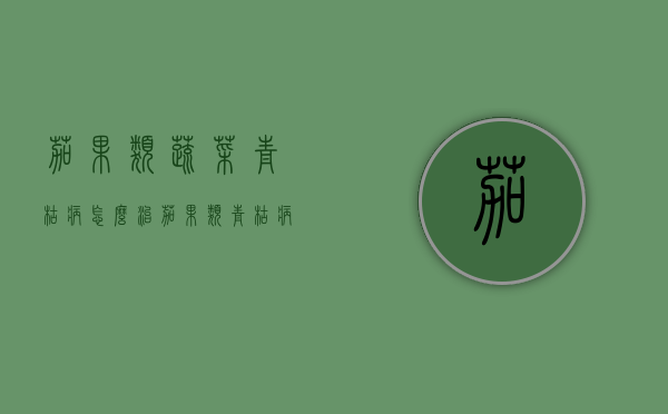 茄果类蔬菜青枯病怎么治 茄果类青枯病的防治措施（茄科植物青枯病）
