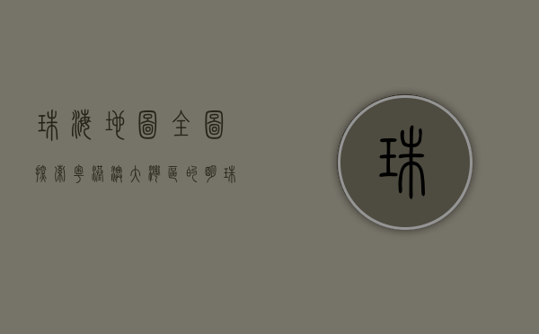 珠海地图全图，探索粤港澳大湾区的明珠之城