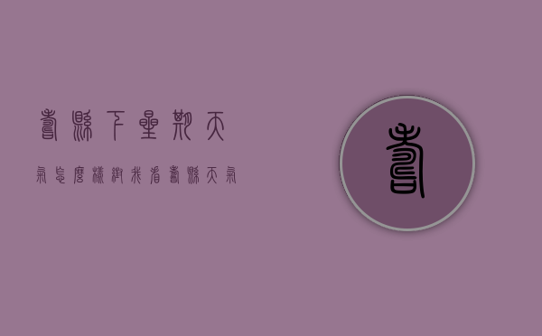 寿县下星期天气怎么样（帮我看寿县天气明天怎么样）