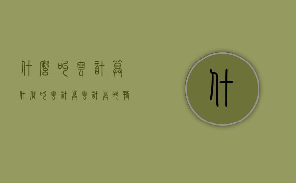 什么叫云计算（什么叫云计算?云计算的特点有哪些?）