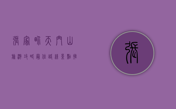 张家界天门山旅游攻略，最佳路线、景点推荐与实用小贴士