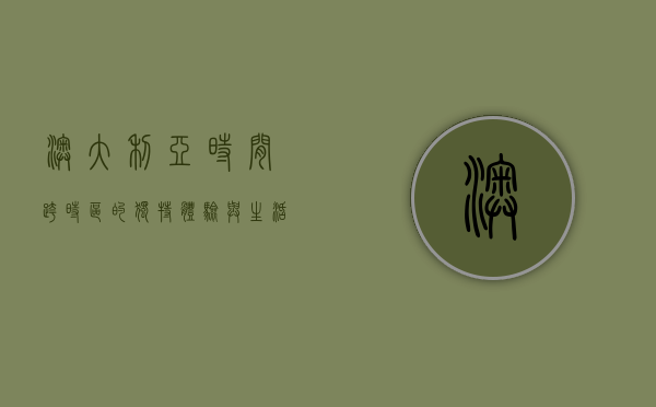 澳大利亚时间，跨时区的独特体验与生活节奏