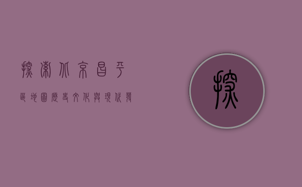 探索北京昌平区地图，历史、文化与现代发展的完美融合