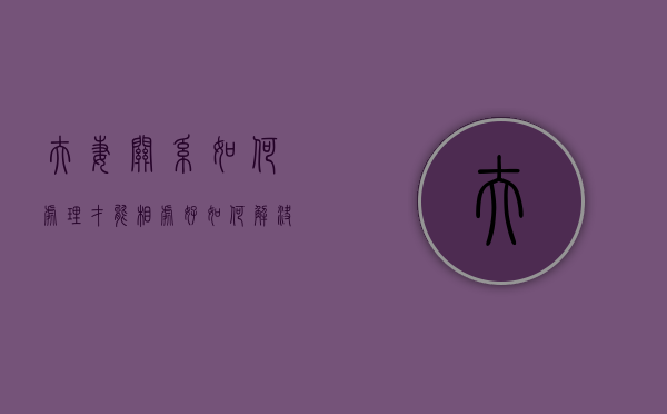 夫妻关系如何处理才能相处好（如何解决夫妻关系问题？这样解决吧！）