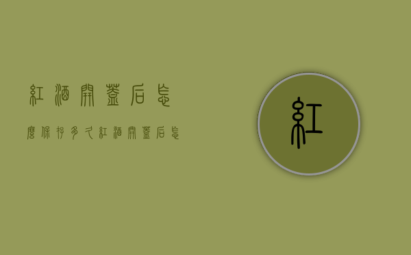 红酒开盖后怎么保存多久（红酒开盖后怎么保存多久可以喝）