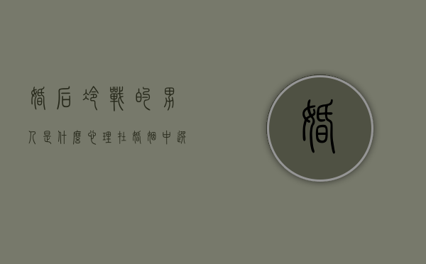 婚后冷战的男人是什么心理（在婚姻中选择冷战的男人是什么心理？）