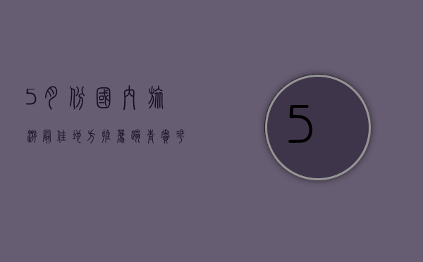 5月份国内旅游最佳地方推荐，踏青赏花，感受初夏的魅力