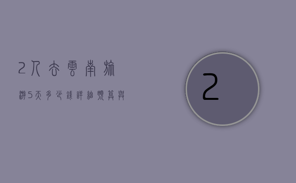 2人去云南旅游5天多少钱？详细预算与行程规划