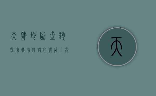 天津地图查询，探索城市脉络的便捷工具