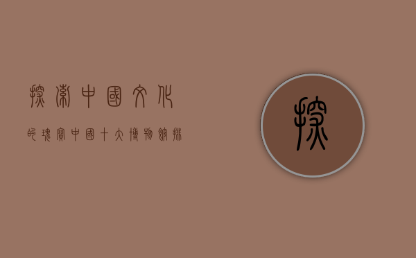探索中国文化的瑰宝，中国十大博物馆排名及深度解析