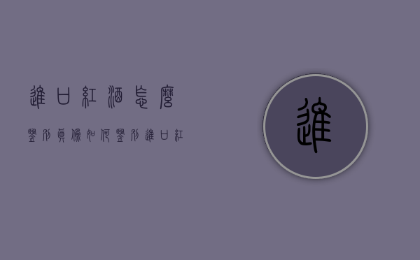 进口红酒怎么鉴别真伪（如何鉴别进口红酒的真伪）