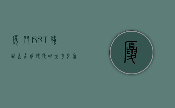 厦门BRT线路图，高效便捷的城市交通新选择