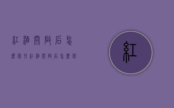 红酒开启后怎么保存（红酒开启后怎么保存不会坏）