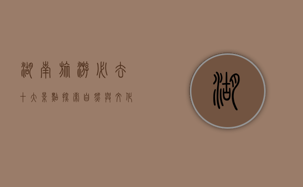 湖南旅游必去十大景点，探索自然与文化的瑰宝