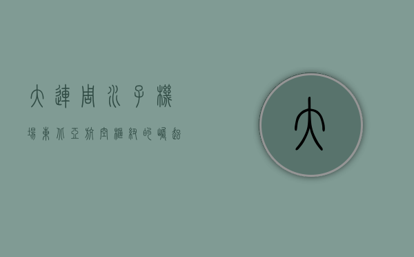 大连周水子机场，东北亚航空枢纽的崛起与发展