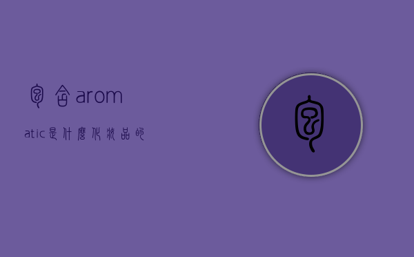 包含aromatic是什么化妆品的词条
