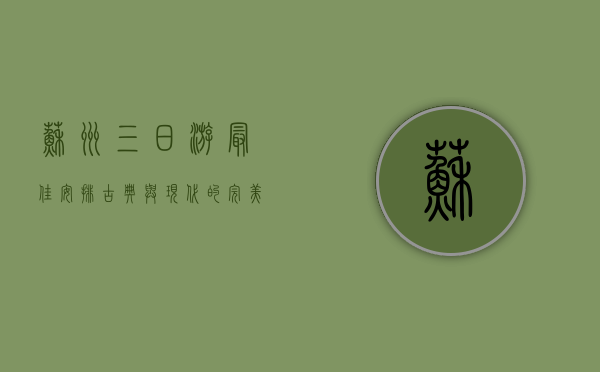 苏州三日游最佳安排，古典与现代的完美交融