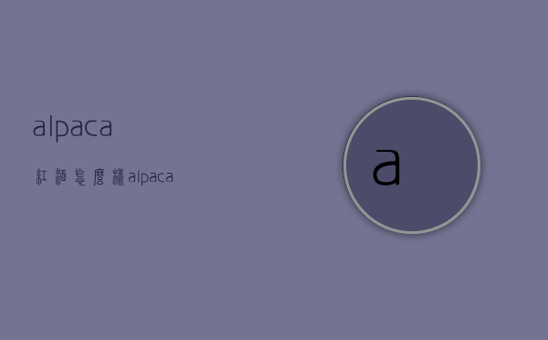 alpaca红酒怎么样（alpaca红酒好不好）