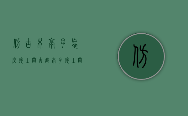 仿古木亭子怎么施工图（古建亭子施工图）
