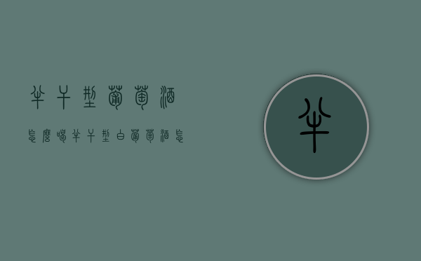 半干型葡萄酒怎么喝（半干型白葡萄酒怎么喝）