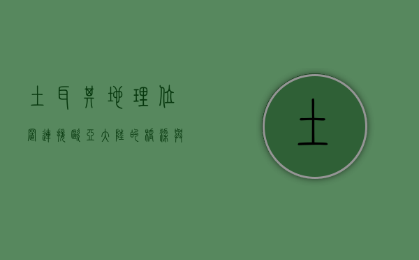 土耳其地理位置，连接欧亚大陆的桥梁与战略要地