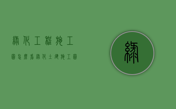 绿化工程施工图怎么看（绿化土建施工图怎么看）