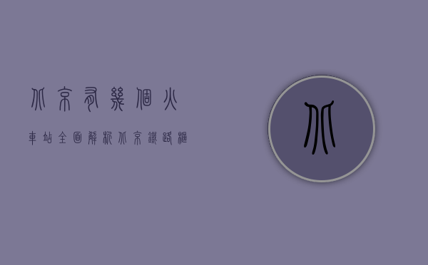 北京有几个火车站？全面解析北京铁路枢纽的布局与功能