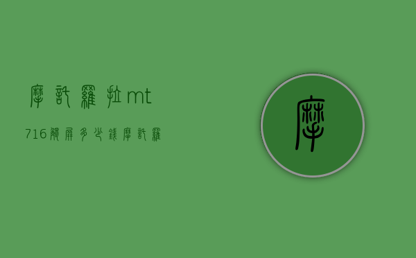 摩托罗拉mt716触屏多少钱（摩托罗拉mt 680）