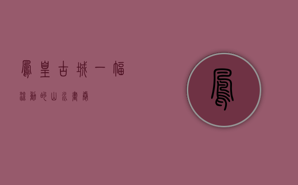 凤凰古城，一幅流动的山水画卷