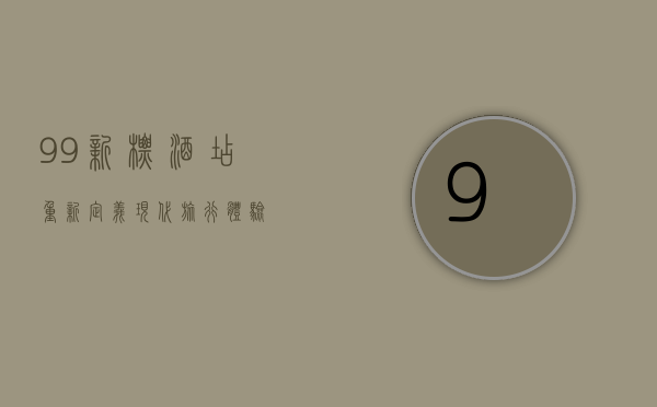 99新标酒店，重新定义现代旅行体验