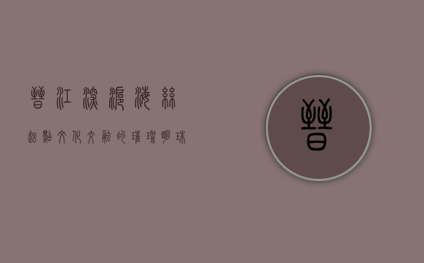 晋江深沪，海丝起点，文化交融的璀璨明珠