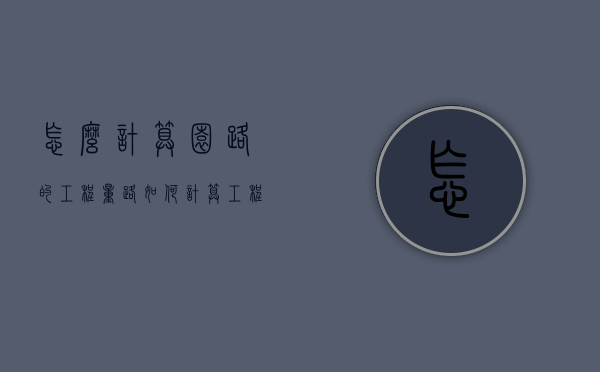 怎么计算园路的工程量（路如何计算工程量）