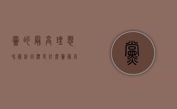 党的最高理想和最终目标是什么（党最高理想和最终目标是什么?）