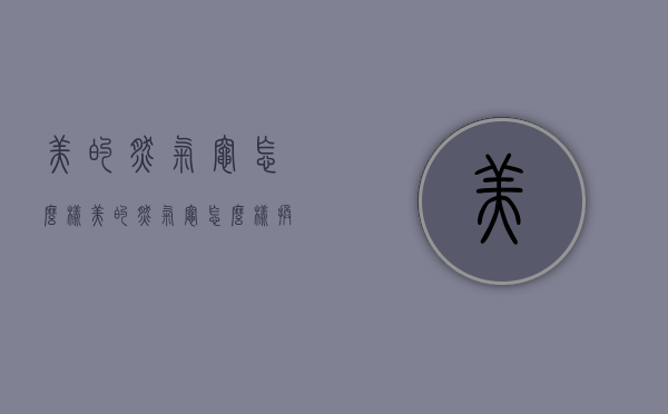 美的燃气灶怎么样（美的燃气灶怎么样换电池）