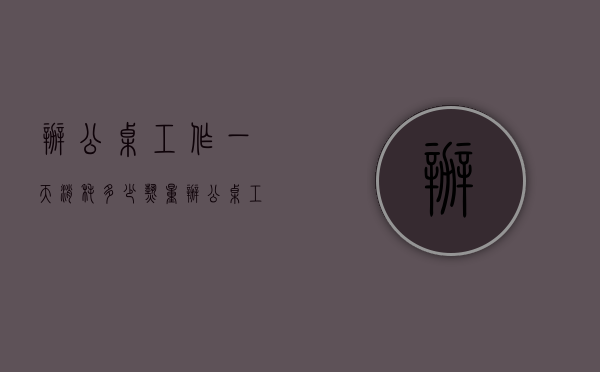 办公桌工作一天消耗多少热量（办公桌工作一天消耗多少热量合适）
