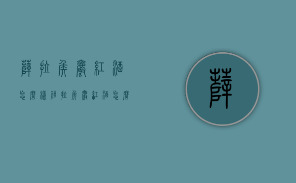 萨拉侯爵红酒怎么样（萨拉侯爵红酒怎么样喝）