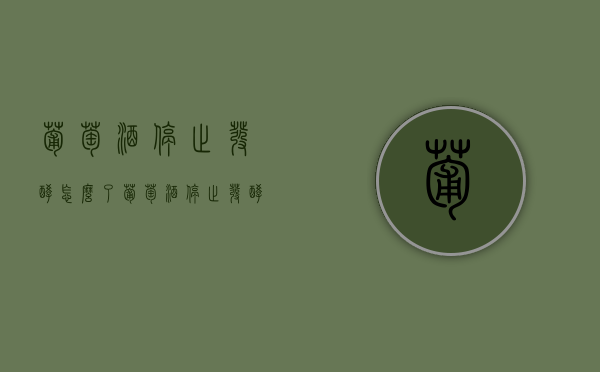 葡萄酒停止发酵怎么了（葡萄酒停止发酵怎么了呢）