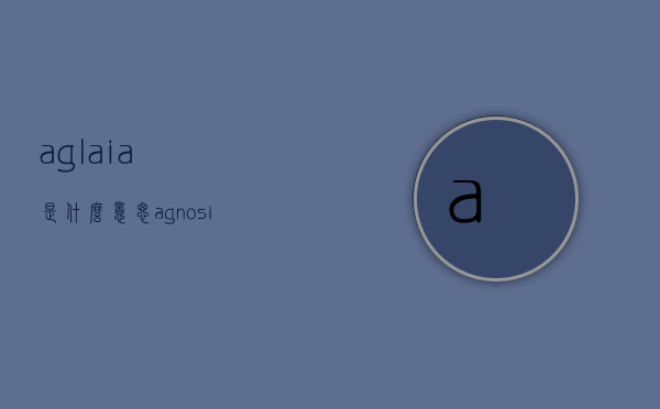 aglaia是什么意思（agnosia是什么意思）