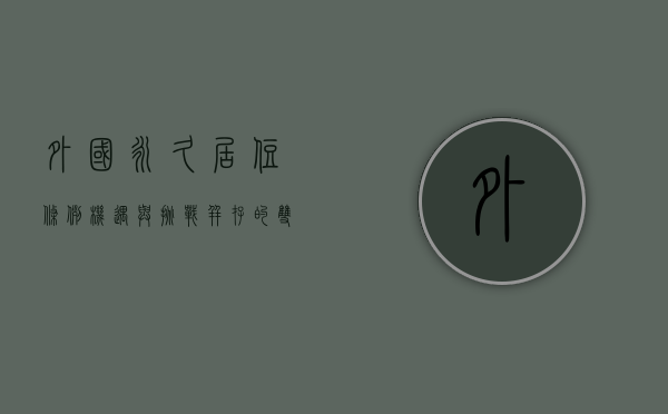 外国永久居住条例，机遇与挑战并存的双刃剑