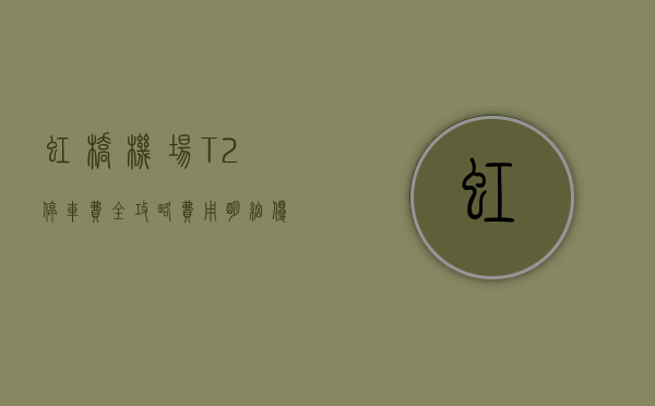 虹桥机场T2停车费全攻略，费用明细、优惠方式及停车指南