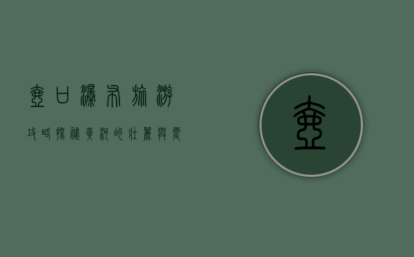 壶口瀑布旅游攻略，探秘黄河的壮丽与震撼