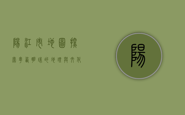 阳江市地图，探索粤西明珠的地理与文化