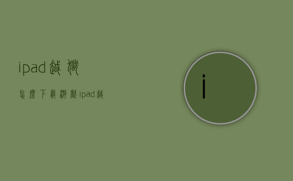 ipad越狱怎么下载游戏（ipad越狱是不是可以安装安卓的游戏）