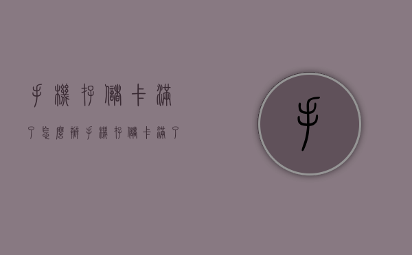 手机存储卡满了怎么办（手机存储卡满了怎么办啊）