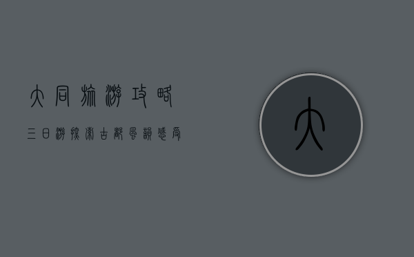 大同旅游攻略三日游，探索古都风韵，感受历史与自然的完美交融