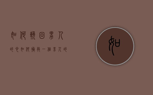 如何挽回男人的心（如何拯救一个男人的心？七种方法可能有效！）