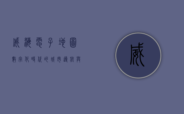 威海电子地图，数字化时代的城市导航与生活指南
