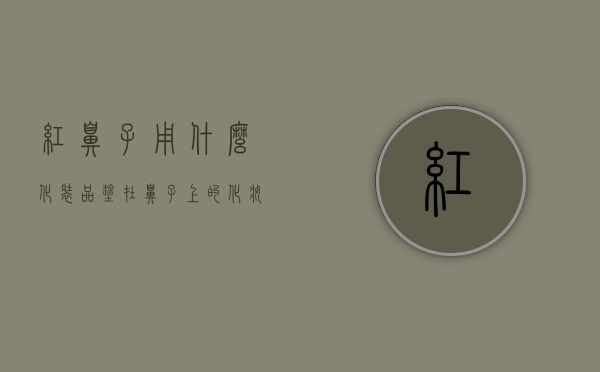 红鼻子用什么化装品（涂在鼻子上的化妆品叫什么名字）