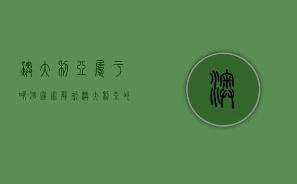澳大利亚属于哪个国家？解析澳大利亚的国家地位与历史背景